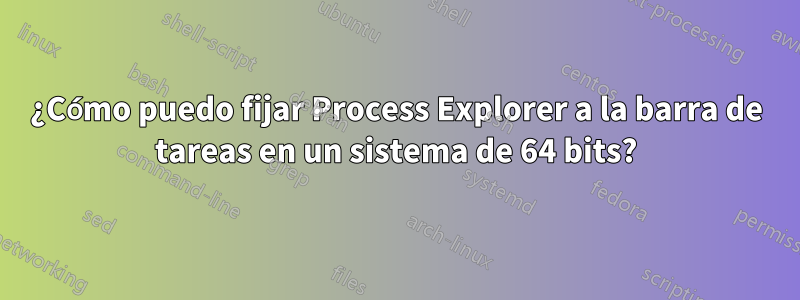 ¿Cómo puedo fijar Process Explorer a la barra de tareas en un sistema de 64 bits?