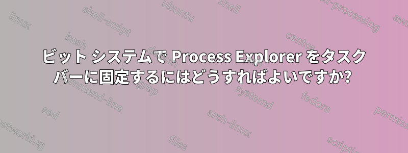 64 ビット システムで Process Explorer をタスク バーに固定するにはどうすればよいですか?
