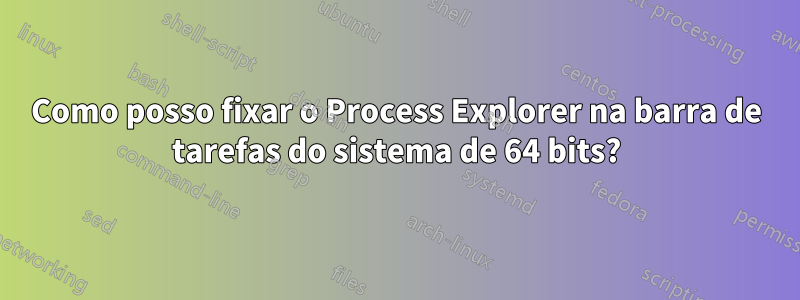 Como posso fixar o Process Explorer na barra de tarefas do sistema de 64 bits?