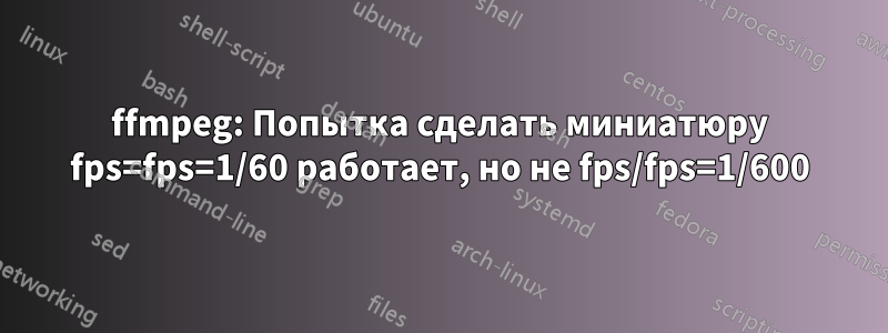 ffmpeg: Попытка сделать миниатюру fps=fps=1/60 работает, но не fps/fps=1/600