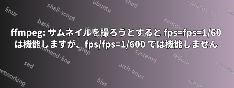 ffmpeg: サムネイルを撮ろうとすると fps=fps=1/60 は機能しますが、fps/fps=1/600 では機能しません