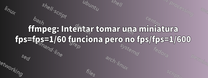 ffmpeg: Intentar tomar una miniatura fps=fps=1/60 funciona pero no fps/fps=1/600