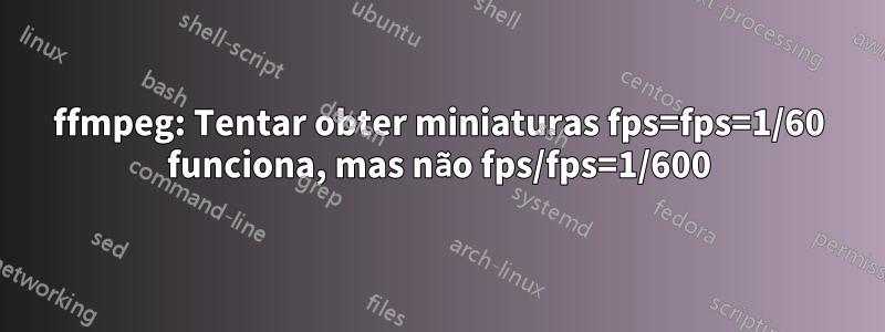 ffmpeg: Tentar obter miniaturas fps=fps=1/60 funciona, mas não fps/fps=1/600