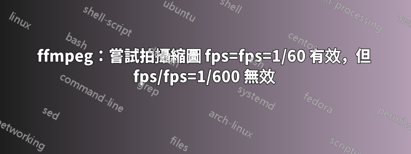 ffmpeg：嘗試拍攝縮圖 fps=fps=1/60 有效，但 fps/fps=1/600 無效