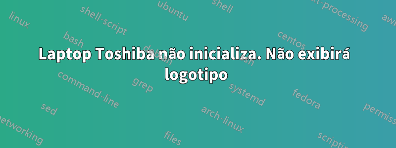 Laptop Toshiba não inicializa. Não exibirá logotipo