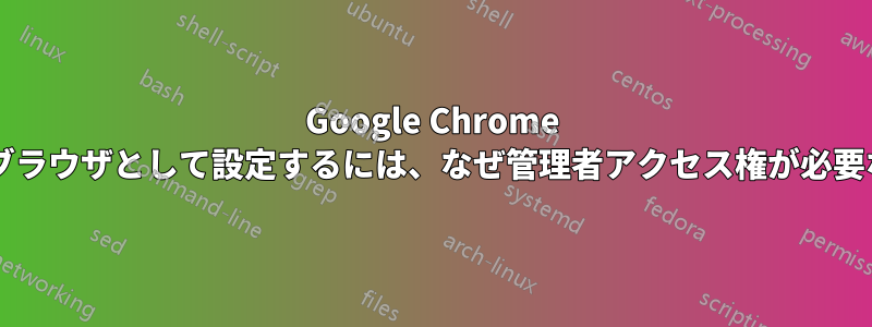 Google Chrome をデフォルトのブラウザとして設定するには、なぜ管理者アクセス権が必要なのでしょうか?