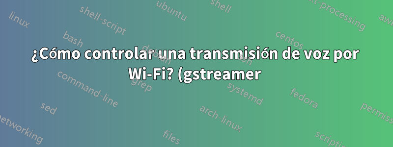 ¿Cómo controlar una transmisión de voz por Wi-Fi? (gstreamer)
