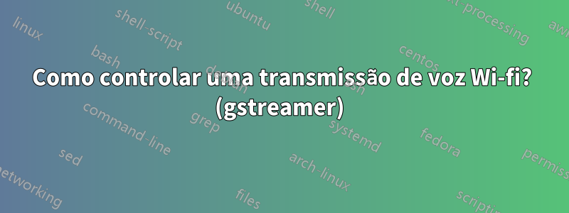 Como controlar uma transmissão de voz Wi-fi? (gstreamer) 