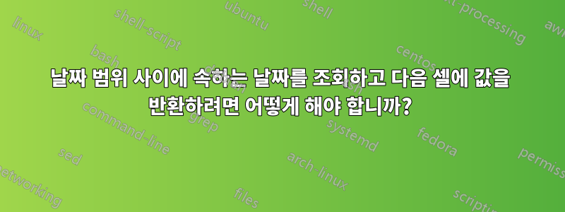 날짜 범위 사이에 속하는 날짜를 조회하고 다음 셀에 값을 반환하려면 어떻게 해야 합니까?