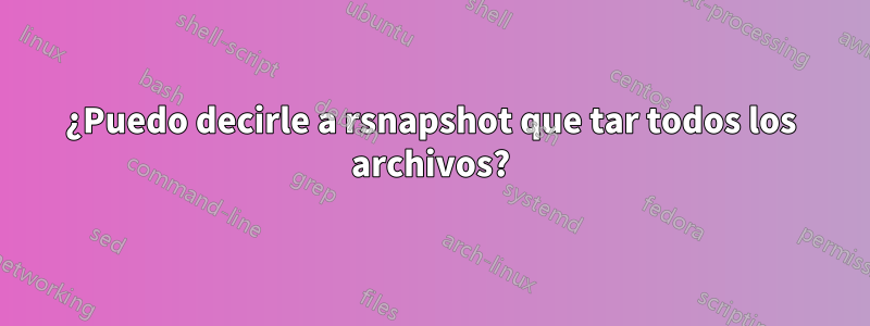 ¿Puedo decirle a rsnapshot que tar todos los archivos?