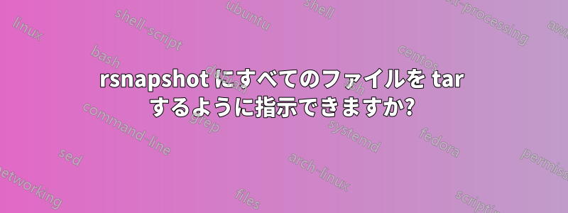 rsnapshot にすべてのファイルを tar するように指示できますか?
