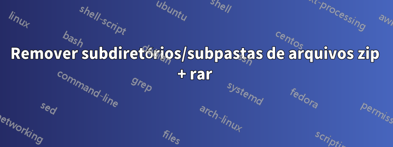Remover subdiretórios/subpastas de arquivos zip + rar