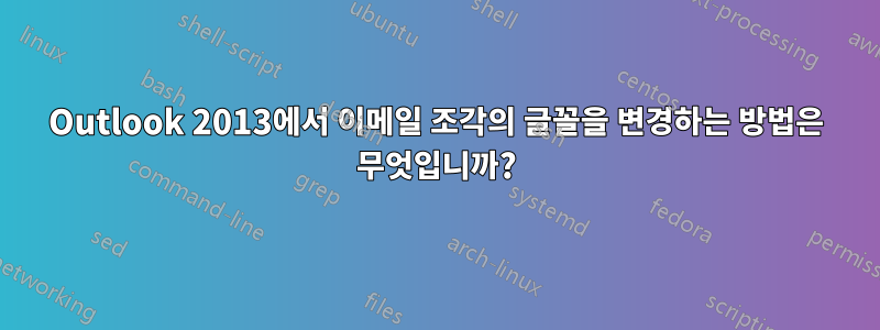 Outlook 2013에서 이메일 조각의 글꼴을 변경하는 방법은 무엇입니까?