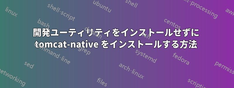 開発ユーティリティをインストールせずに tomcat-native をインストールする方法