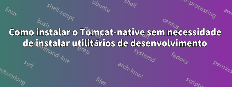 Como instalar o Tomcat-native sem necessidade de instalar utilitários de desenvolvimento