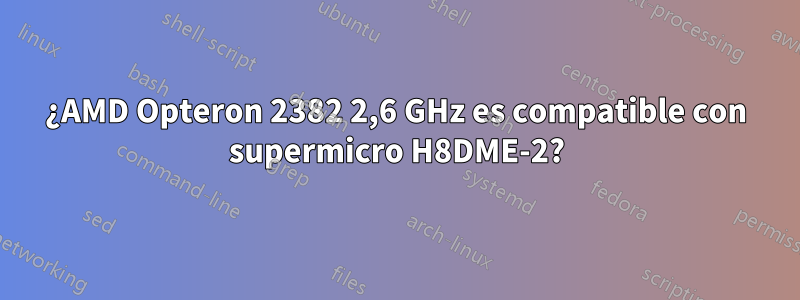 ¿AMD Opteron 2382 2,6 GHz es compatible con supermicro H8DME-2?