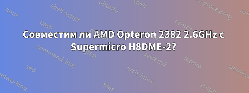 Совместим ли AMD Opteron 2382 2.6GHz с Supermicro H8DME-2?