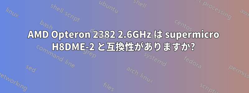 AMD Opteron 2382 2.6GHz は supermicro H8DME-2 と互換性がありますか?