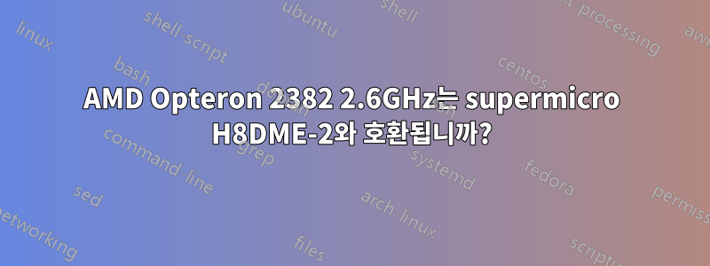 AMD Opteron 2382 2.6GHz는 supermicro H8DME-2와 호환됩니까?
