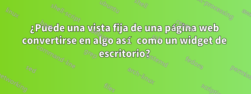 ¿Puede una vista fija de una página web convertirse en algo así como un widget de escritorio?