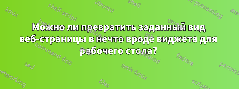 Можно ли превратить заданный вид веб-страницы в нечто вроде виджета для рабочего стола?