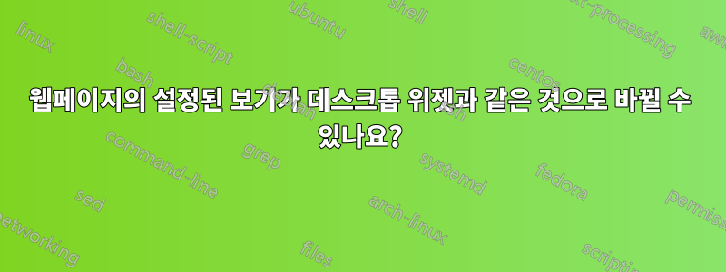 웹페이지의 설정된 보기가 데스크톱 위젯과 같은 것으로 바뀔 수 있나요?