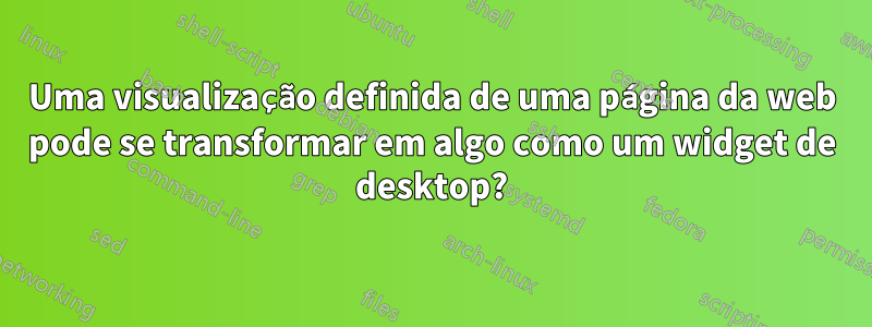 Uma visualização definida de uma página da web pode se transformar em algo como um widget de desktop?