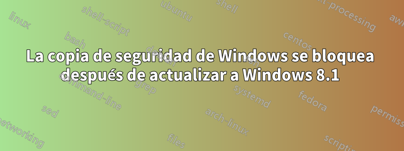 La copia de seguridad de Windows se bloquea después de actualizar a Windows 8.1