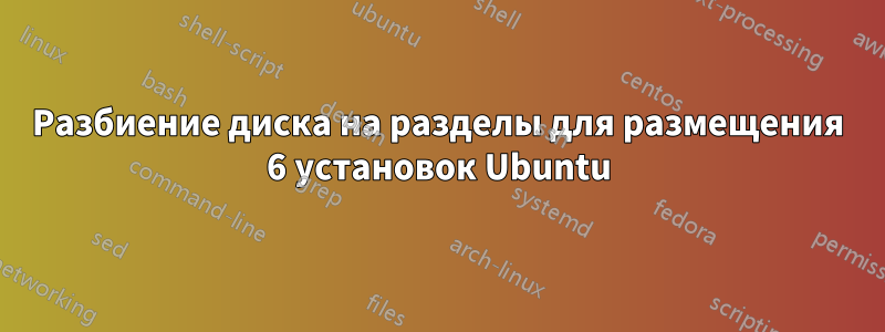 Разбиение диска на разделы для размещения 6 установок Ubuntu