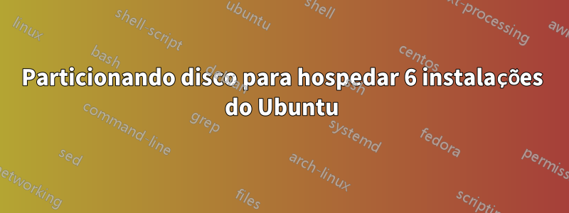 Particionando disco para hospedar 6 instalações do Ubuntu