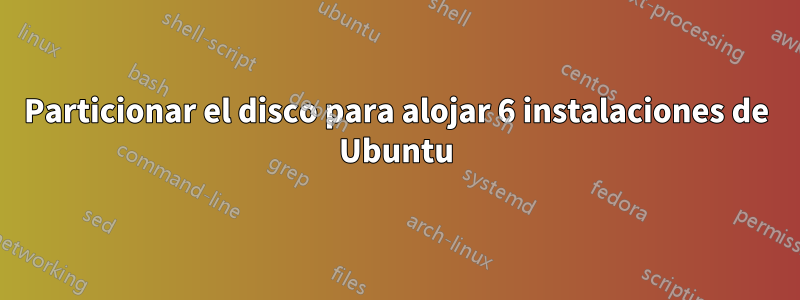 Particionar el disco para alojar 6 instalaciones de Ubuntu