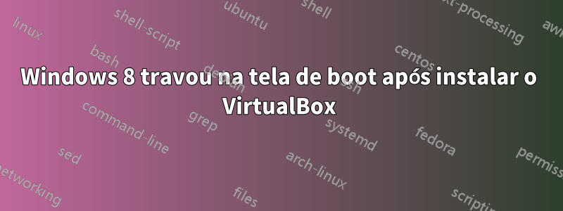 Windows 8 travou na tela de boot após instalar o VirtualBox