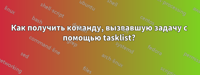 Как получить команду, вызвавшую задачу с помощью tasklist?
