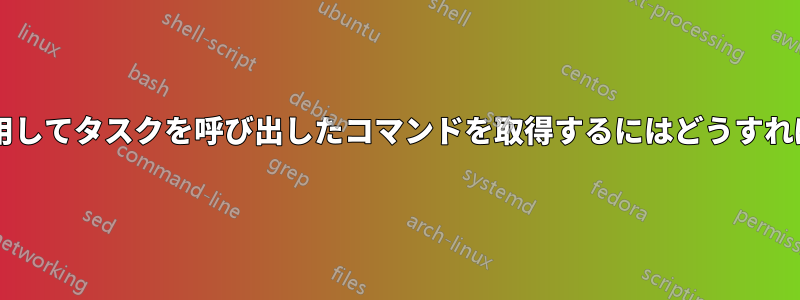 タスクリストを使用してタスクを呼び出したコマンドを取得するにはどうすればよいでしょうか?