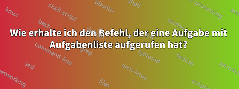 Wie erhalte ich den Befehl, der eine Aufgabe mit Aufgabenliste aufgerufen hat?
