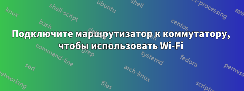 Подключите маршрутизатор к коммутатору, чтобы использовать Wi-Fi