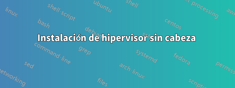 Instalación de hipervisor sin cabeza