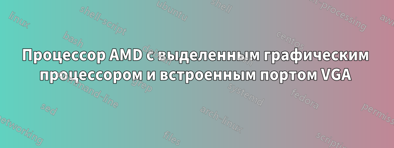 Процессор AMD с выделенным графическим процессором и встроенным портом VGA