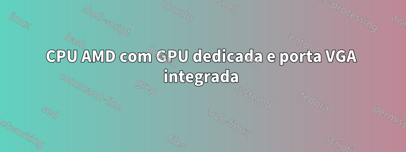 CPU AMD com GPU dedicada e porta VGA integrada