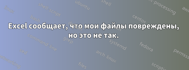 Excel сообщает, что мои файлы повреждены, но это не так.