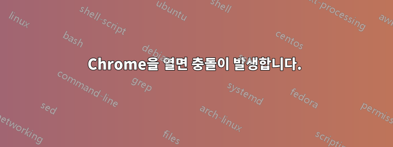Chrome을 열면 충돌이 발생합니다.