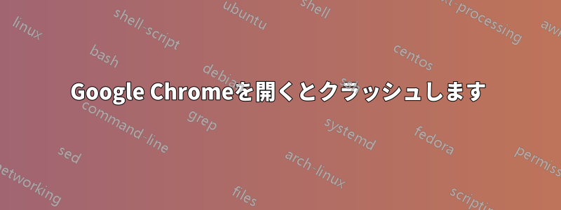 Google Chromeを開くとクラッシュします