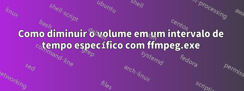 Como diminuir o volume em um intervalo de tempo específico com ffmpeg.exe