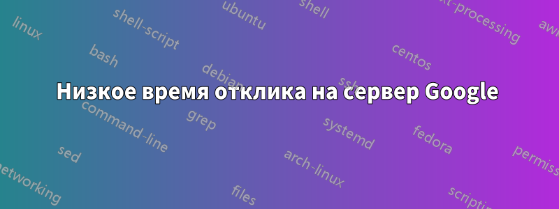 Низкое время отклика на сервер Google