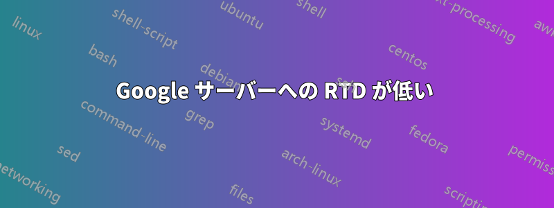 Google サーバーへの RTD が低い