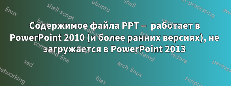 Содержимое файла PPT — работает в PowerPoint 2010 (и более ранних версиях), не загружается в PowerPoint 2013