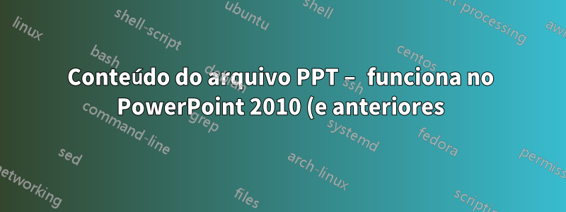 Conteúdo do arquivo PPT – funciona no PowerPoint 2010 (e anteriores), não é possível carregar no PowerPoint 2013