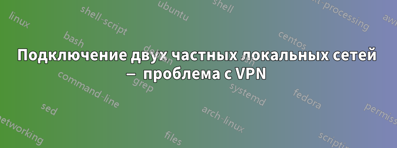 Подключение двух частных локальных сетей — проблема с VPN