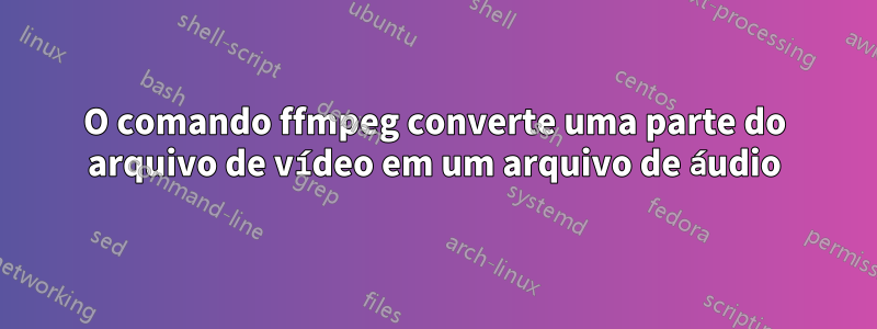 O comando ffmpeg converte uma parte do arquivo de vídeo em um arquivo de áudio