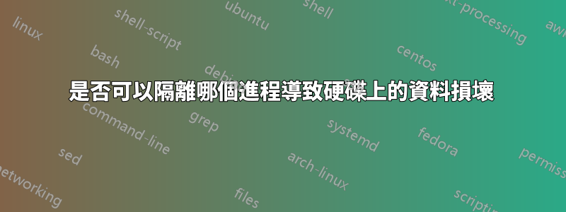 是否可以隔離哪個進程導致硬碟上的資料損壞